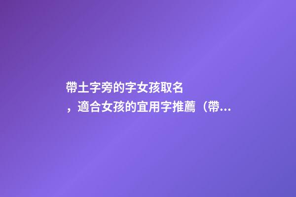 帶土字旁的字女孩取名，適合女孩的宜用字推薦（帶土字旁的字女孩取名寓意好的字）